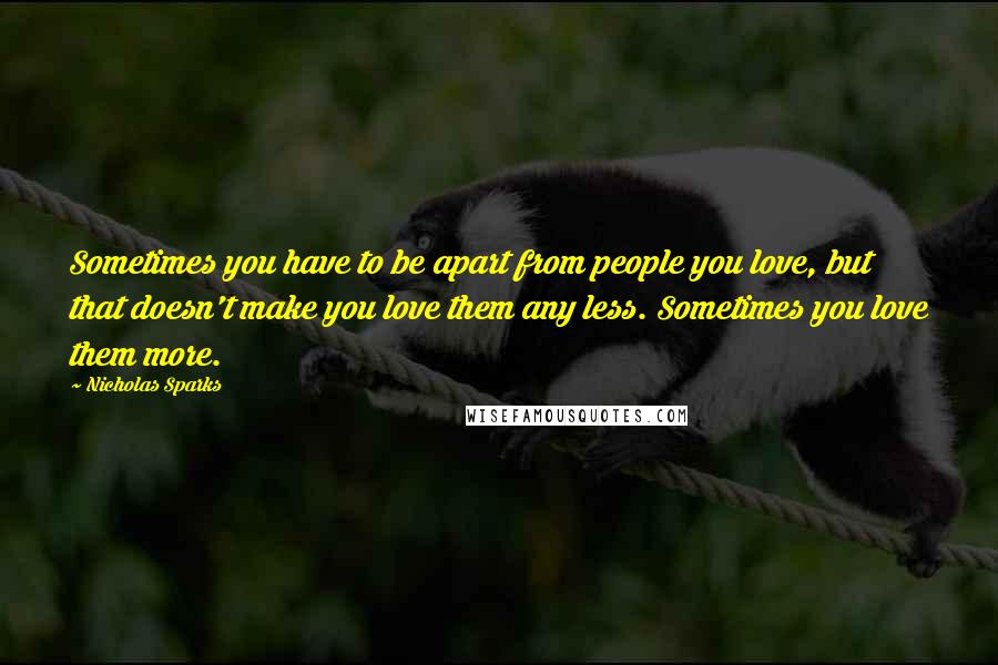 Nicholas Sparks Quotes: Sometimes you have to be apart from people you love, but that doesn't make you love them any less. Sometimes you love them more.