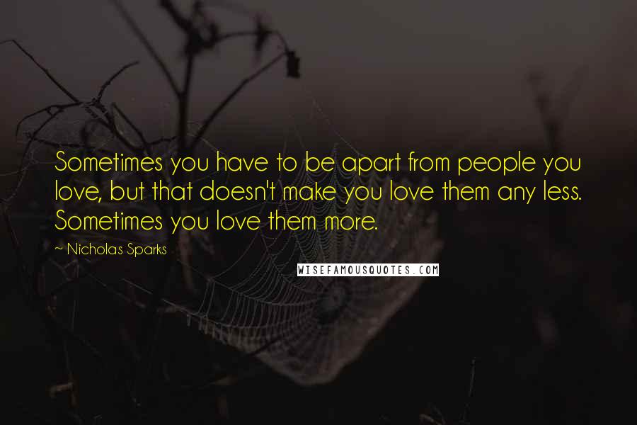 Nicholas Sparks Quotes: Sometimes you have to be apart from people you love, but that doesn't make you love them any less. Sometimes you love them more.