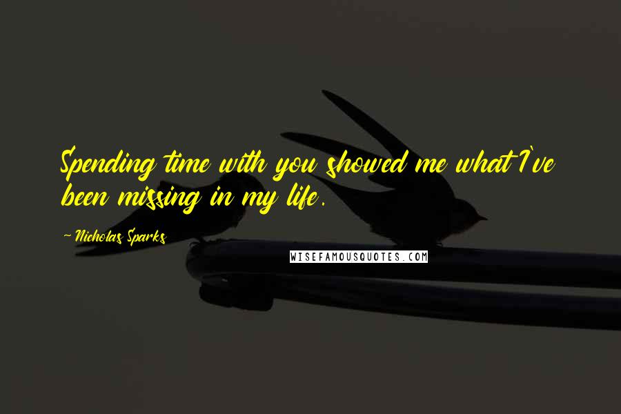 Nicholas Sparks Quotes: Spending time with you showed me what I've been missing in my life.