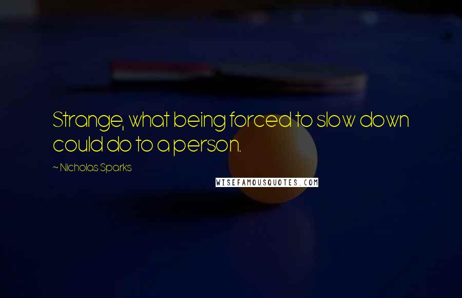 Nicholas Sparks Quotes: Strange, what being forced to slow down could do to a person.