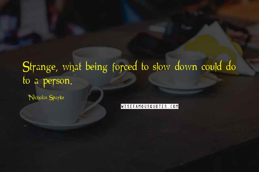 Nicholas Sparks Quotes: Strange, what being forced to slow down could do to a person.