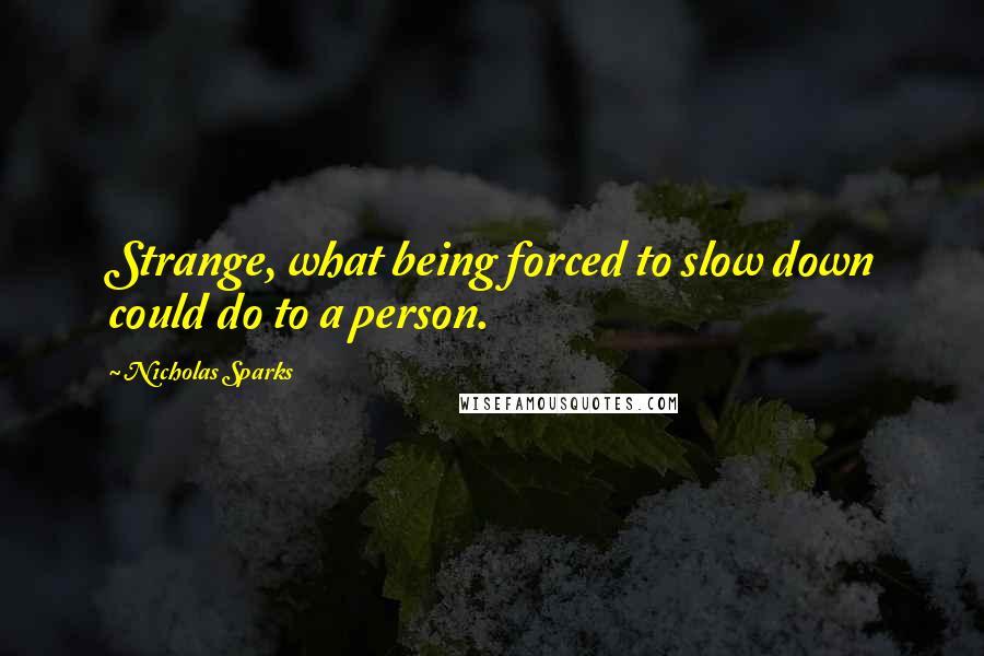 Nicholas Sparks Quotes: Strange, what being forced to slow down could do to a person.