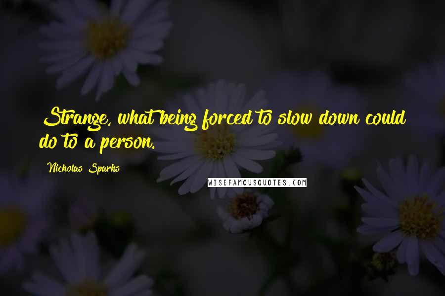 Nicholas Sparks Quotes: Strange, what being forced to slow down could do to a person.