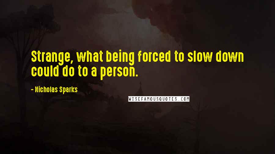 Nicholas Sparks Quotes: Strange, what being forced to slow down could do to a person.