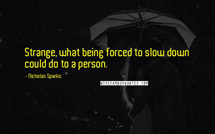 Nicholas Sparks Quotes: Strange, what being forced to slow down could do to a person.