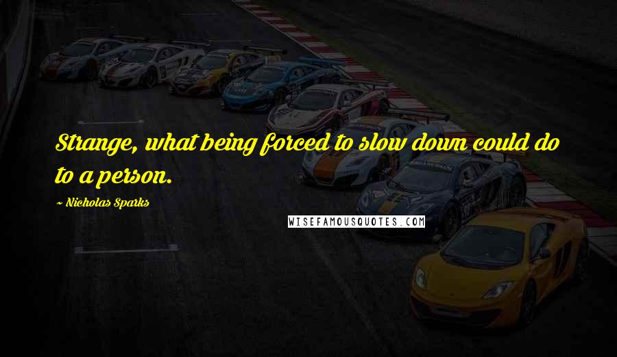 Nicholas Sparks Quotes: Strange, what being forced to slow down could do to a person.