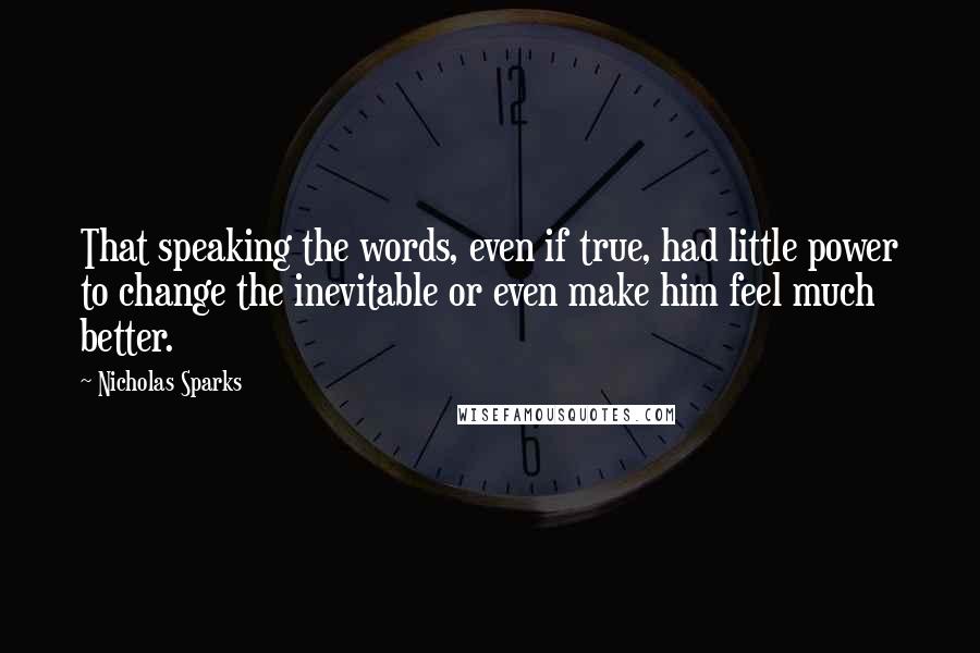 Nicholas Sparks Quotes: That speaking the words, even if true, had little power to change the inevitable or even make him feel much better.