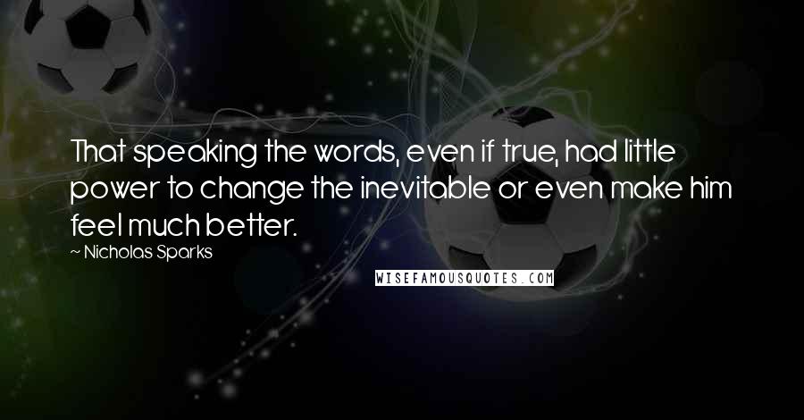 Nicholas Sparks Quotes: That speaking the words, even if true, had little power to change the inevitable or even make him feel much better.