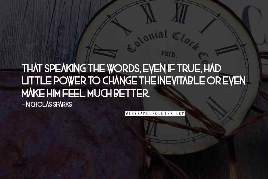 Nicholas Sparks Quotes: That speaking the words, even if true, had little power to change the inevitable or even make him feel much better.