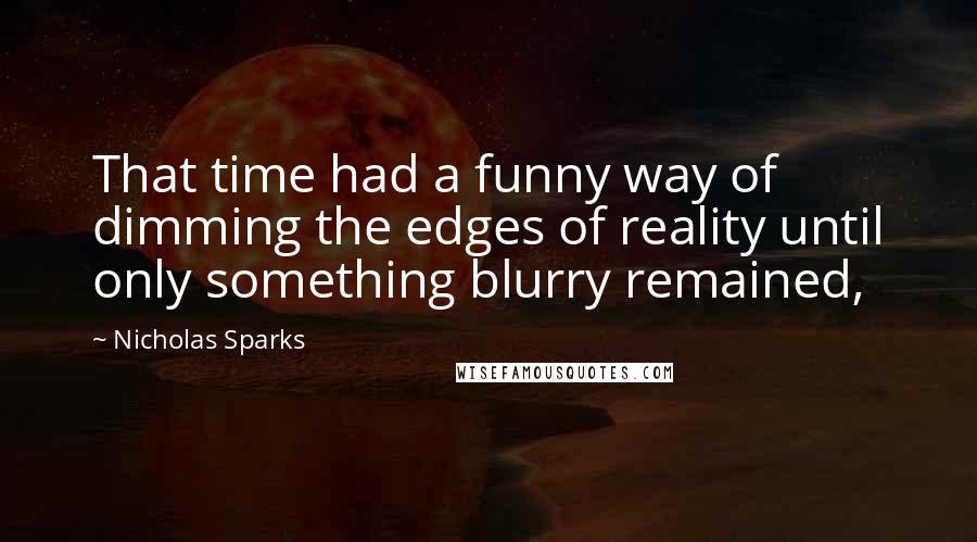 Nicholas Sparks Quotes: That time had a funny way of dimming the edges of reality until only something blurry remained,