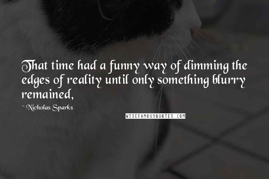 Nicholas Sparks Quotes: That time had a funny way of dimming the edges of reality until only something blurry remained,