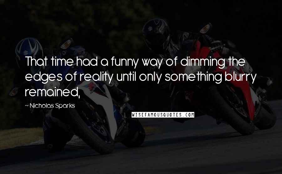 Nicholas Sparks Quotes: That time had a funny way of dimming the edges of reality until only something blurry remained,