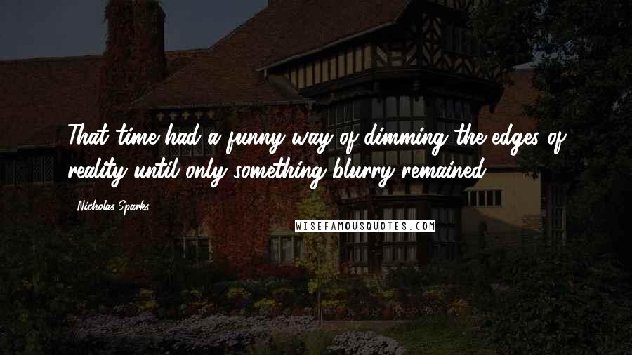 Nicholas Sparks Quotes: That time had a funny way of dimming the edges of reality until only something blurry remained,