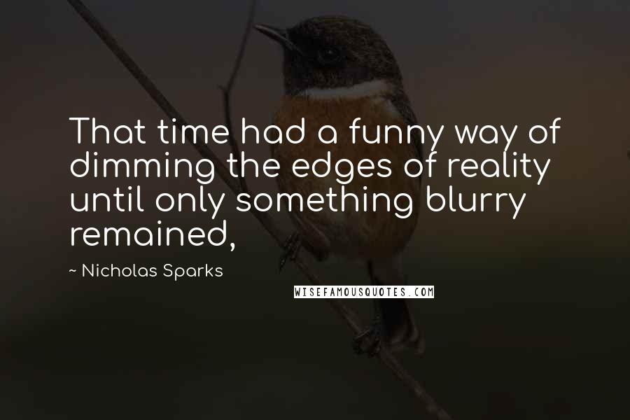 Nicholas Sparks Quotes: That time had a funny way of dimming the edges of reality until only something blurry remained,