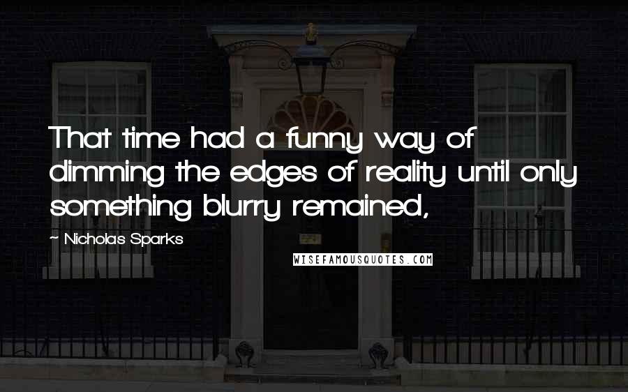 Nicholas Sparks Quotes: That time had a funny way of dimming the edges of reality until only something blurry remained,