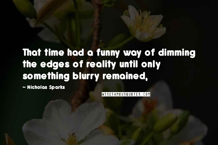 Nicholas Sparks Quotes: That time had a funny way of dimming the edges of reality until only something blurry remained,