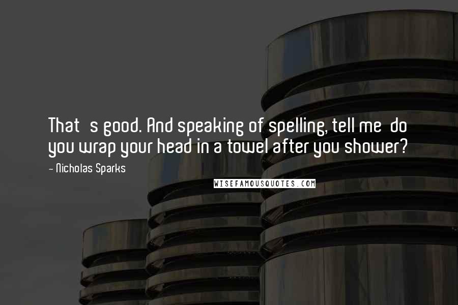 Nicholas Sparks Quotes: That's good. And speaking of spelling, tell me  do you wrap your head in a towel after you shower?