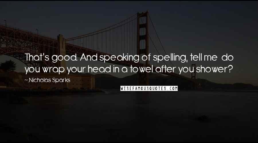 Nicholas Sparks Quotes: That's good. And speaking of spelling, tell me  do you wrap your head in a towel after you shower?