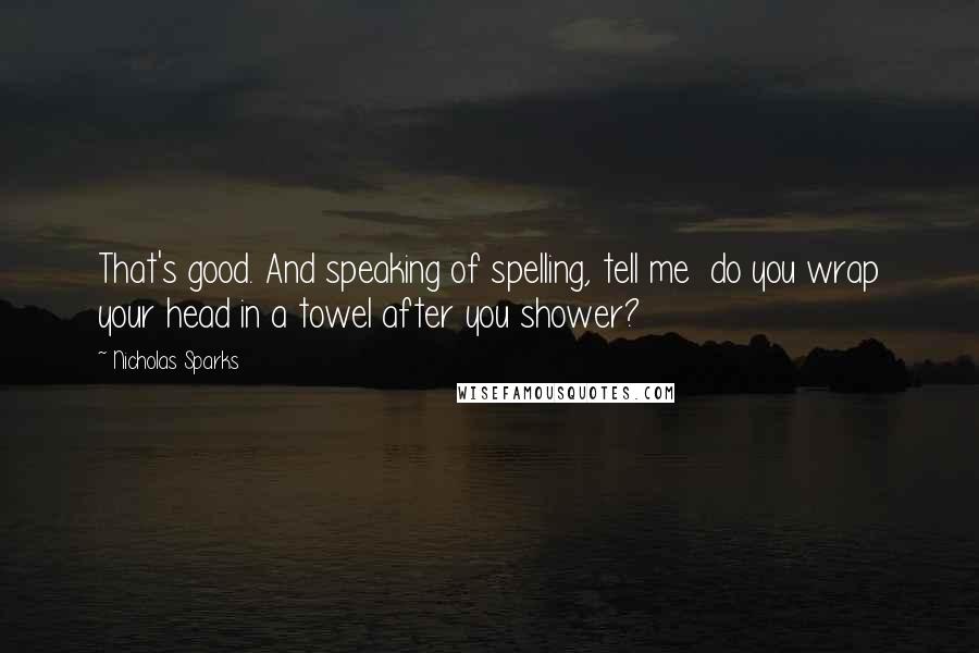 Nicholas Sparks Quotes: That's good. And speaking of spelling, tell me  do you wrap your head in a towel after you shower?