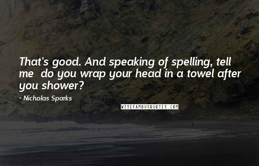 Nicholas Sparks Quotes: That's good. And speaking of spelling, tell me  do you wrap your head in a towel after you shower?