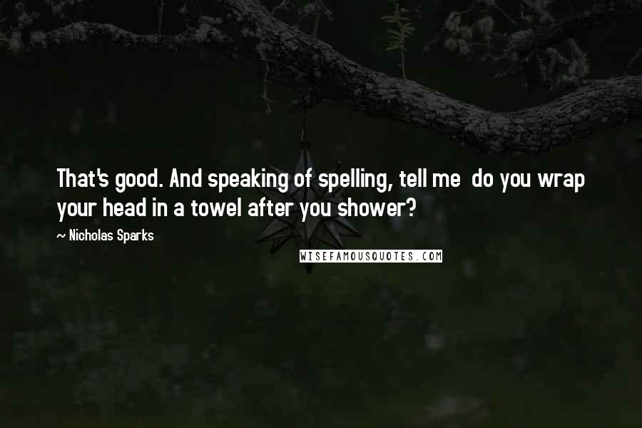 Nicholas Sparks Quotes: That's good. And speaking of spelling, tell me  do you wrap your head in a towel after you shower?