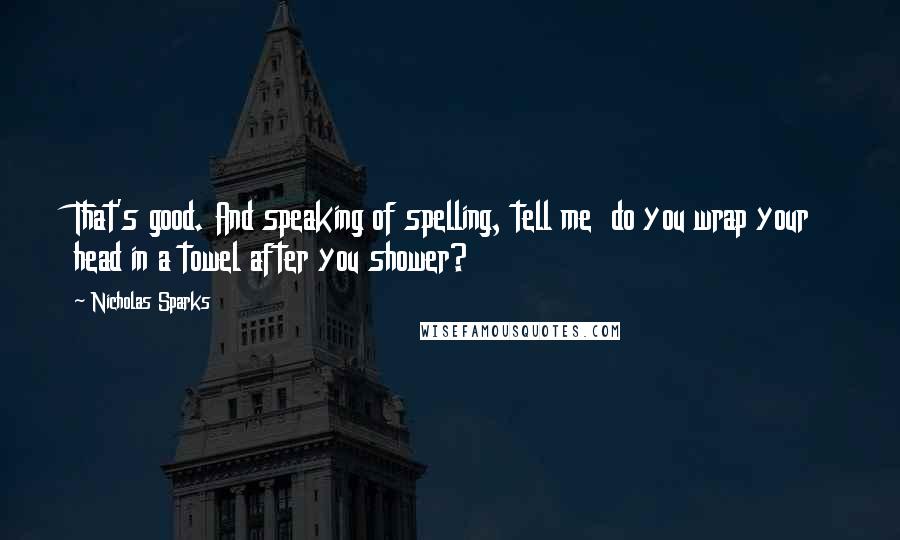 Nicholas Sparks Quotes: That's good. And speaking of spelling, tell me  do you wrap your head in a towel after you shower?