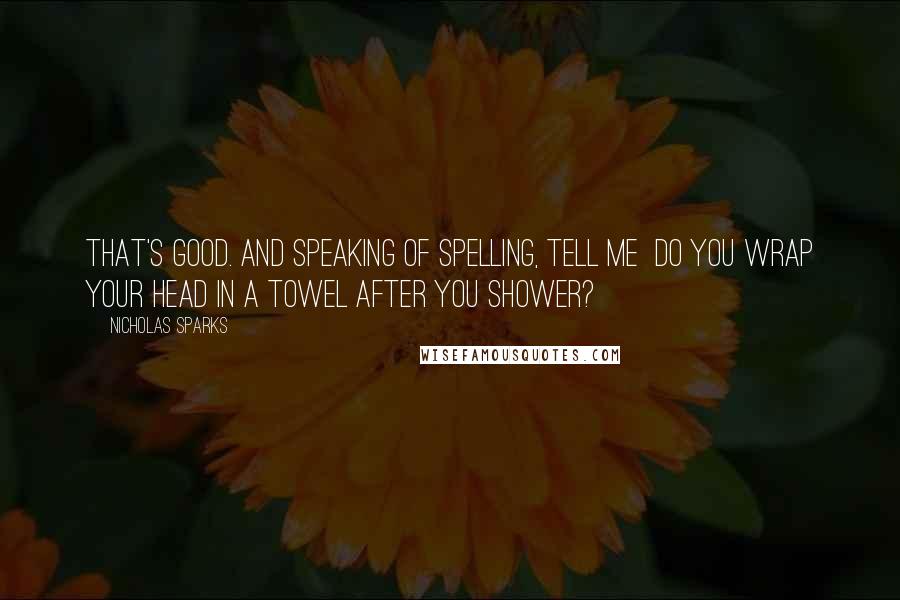 Nicholas Sparks Quotes: That's good. And speaking of spelling, tell me  do you wrap your head in a towel after you shower?