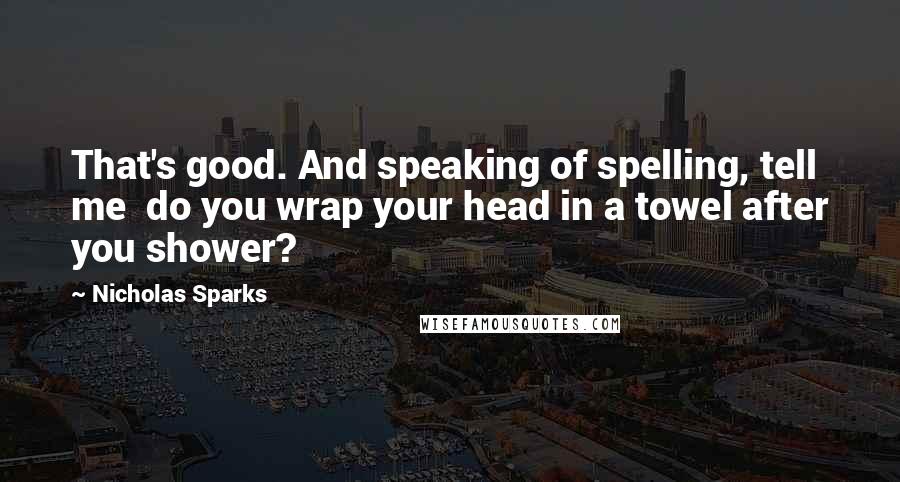 Nicholas Sparks Quotes: That's good. And speaking of spelling, tell me  do you wrap your head in a towel after you shower?