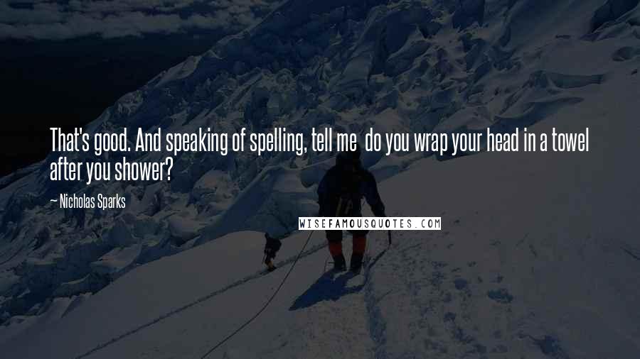 Nicholas Sparks Quotes: That's good. And speaking of spelling, tell me  do you wrap your head in a towel after you shower?