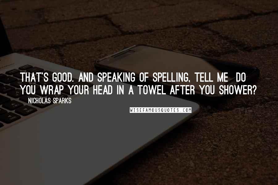 Nicholas Sparks Quotes: That's good. And speaking of spelling, tell me  do you wrap your head in a towel after you shower?