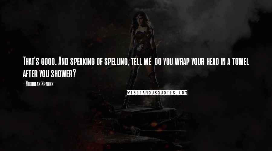 Nicholas Sparks Quotes: That's good. And speaking of spelling, tell me  do you wrap your head in a towel after you shower?