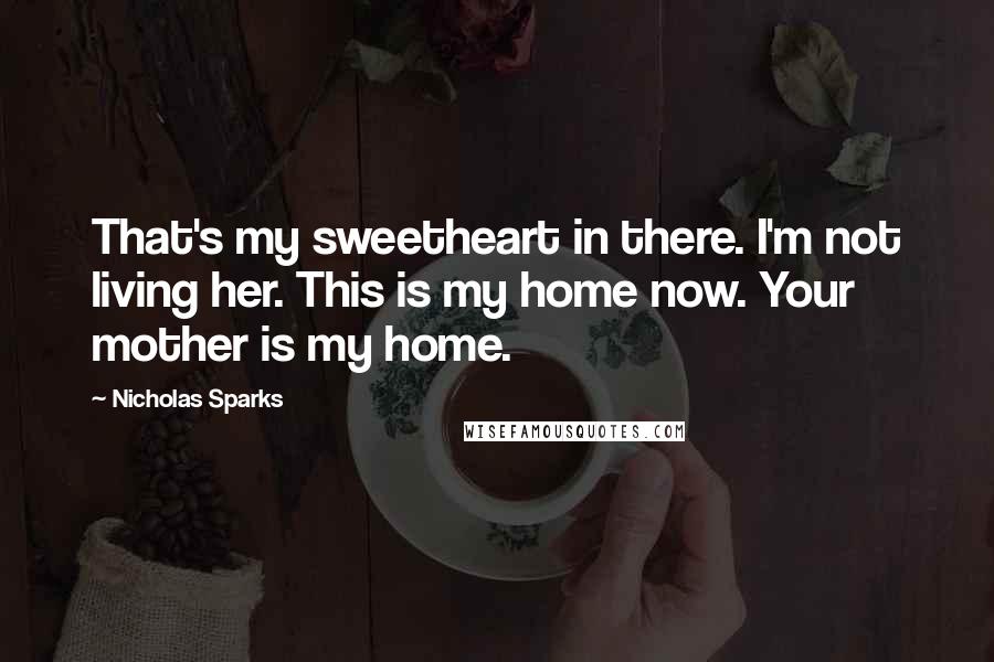 Nicholas Sparks Quotes: That's my sweetheart in there. I'm not living her. This is my home now. Your mother is my home.