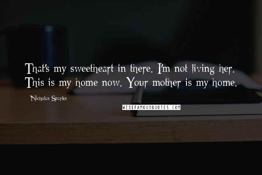 Nicholas Sparks Quotes: That's my sweetheart in there. I'm not living her. This is my home now. Your mother is my home.