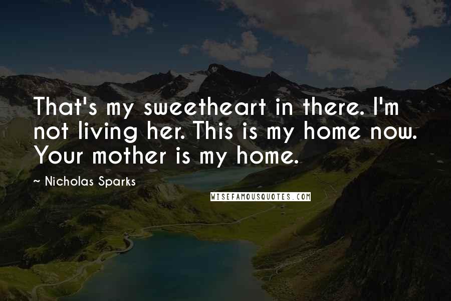 Nicholas Sparks Quotes: That's my sweetheart in there. I'm not living her. This is my home now. Your mother is my home.