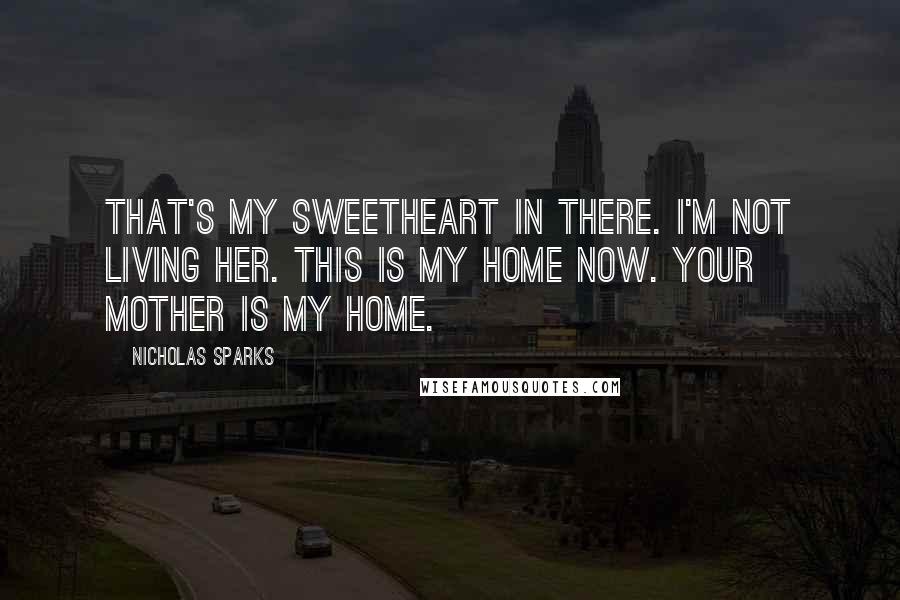 Nicholas Sparks Quotes: That's my sweetheart in there. I'm not living her. This is my home now. Your mother is my home.