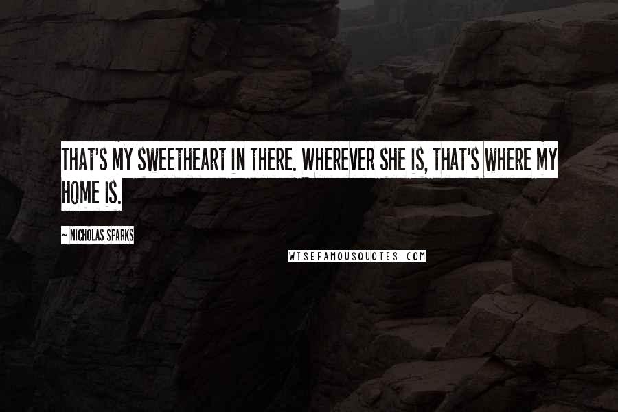 Nicholas Sparks Quotes: That's my sweetheart in there. Wherever she is, that's where my home is.