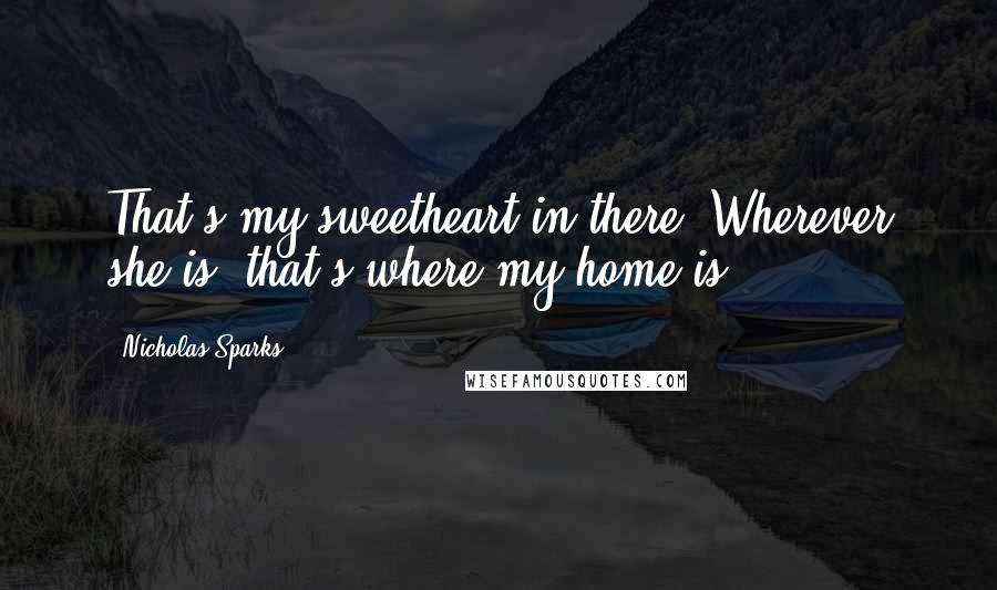 Nicholas Sparks Quotes: That's my sweetheart in there. Wherever she is, that's where my home is.