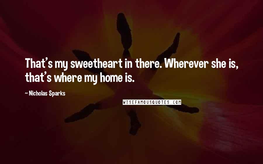 Nicholas Sparks Quotes: That's my sweetheart in there. Wherever she is, that's where my home is.