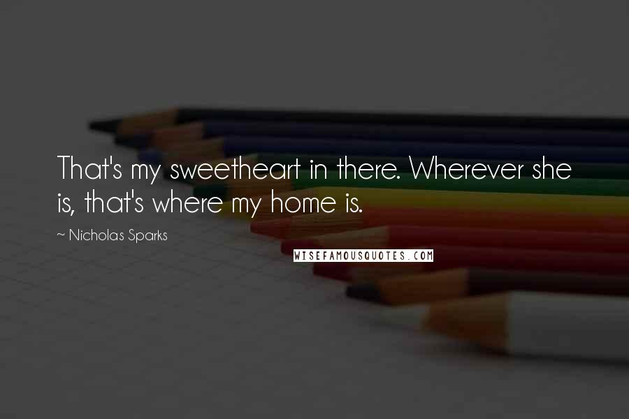 Nicholas Sparks Quotes: That's my sweetheart in there. Wherever she is, that's where my home is.