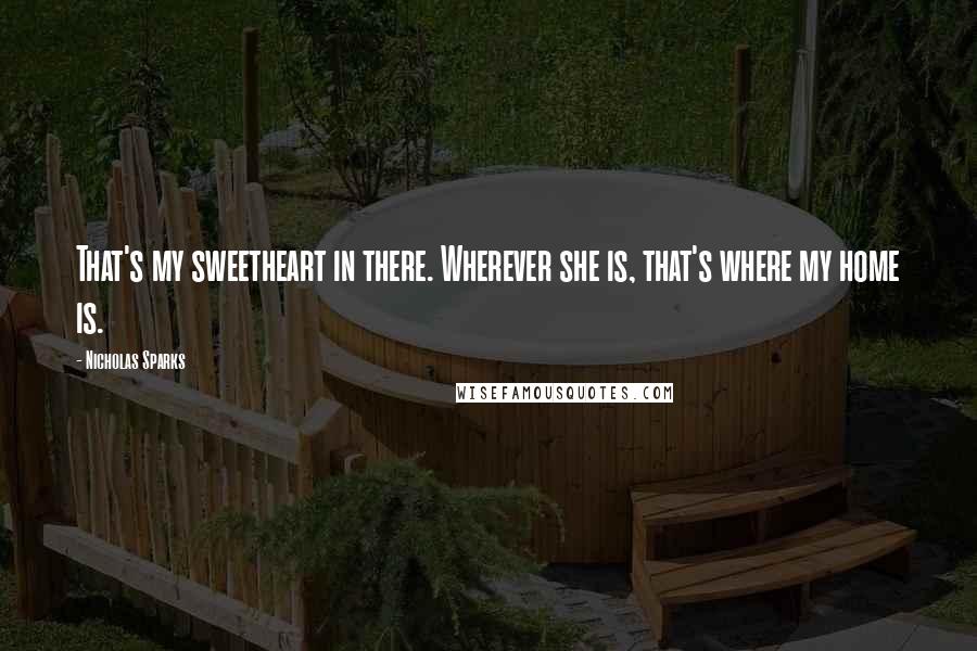 Nicholas Sparks Quotes: That's my sweetheart in there. Wherever she is, that's where my home is.