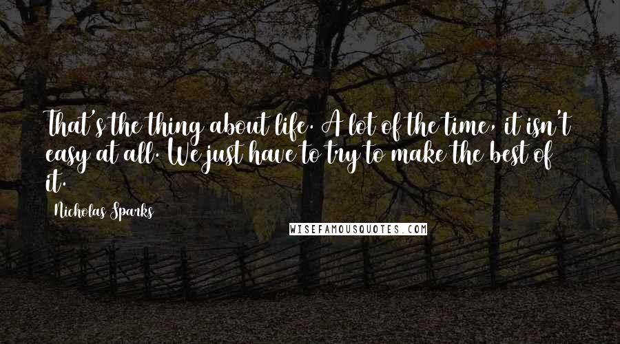 Nicholas Sparks Quotes: That's the thing about life. A lot of the time, it isn't easy at all. We just have to try to make the best of it.