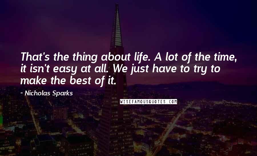 Nicholas Sparks Quotes: That's the thing about life. A lot of the time, it isn't easy at all. We just have to try to make the best of it.