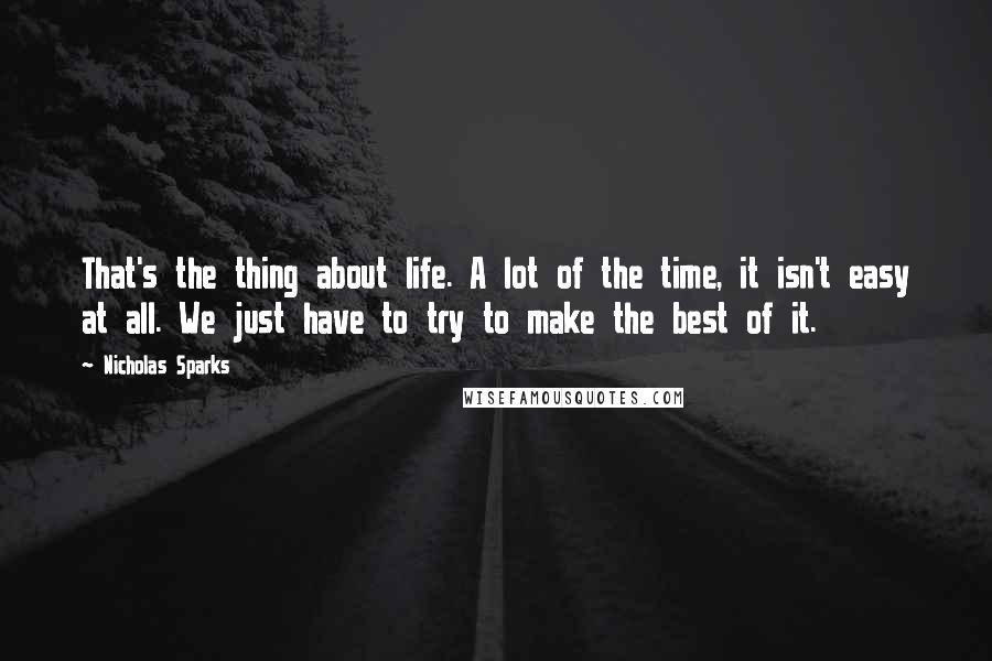 Nicholas Sparks Quotes: That's the thing about life. A lot of the time, it isn't easy at all. We just have to try to make the best of it.