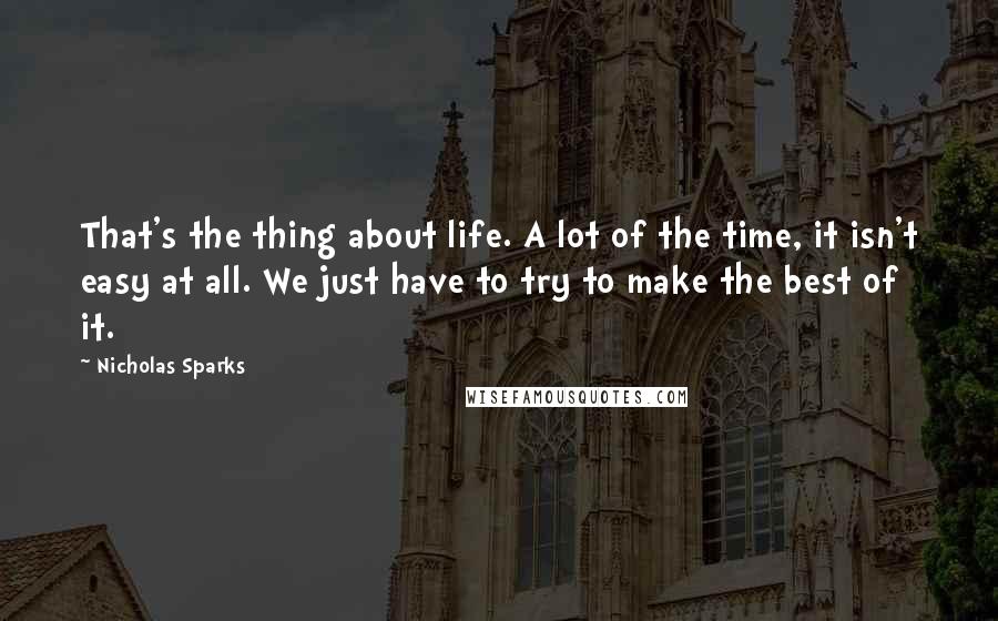 Nicholas Sparks Quotes: That's the thing about life. A lot of the time, it isn't easy at all. We just have to try to make the best of it.