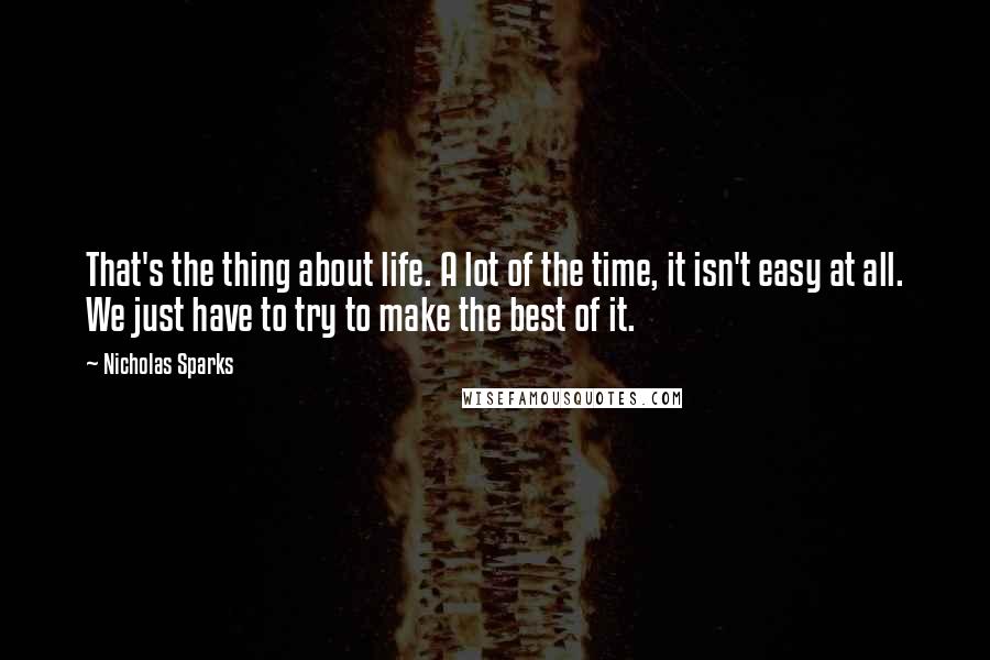 Nicholas Sparks Quotes: That's the thing about life. A lot of the time, it isn't easy at all. We just have to try to make the best of it.