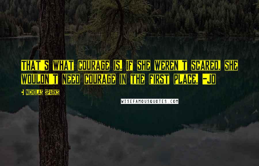 Nicholas Sparks Quotes: That's what courage is. If she weren't scared, she wouldn't need courage in the first place. -Jo