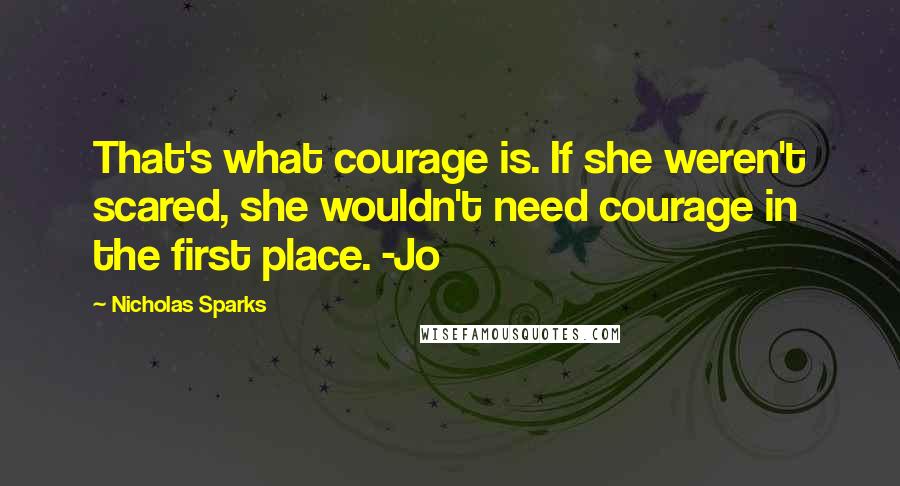 Nicholas Sparks Quotes: That's what courage is. If she weren't scared, she wouldn't need courage in the first place. -Jo