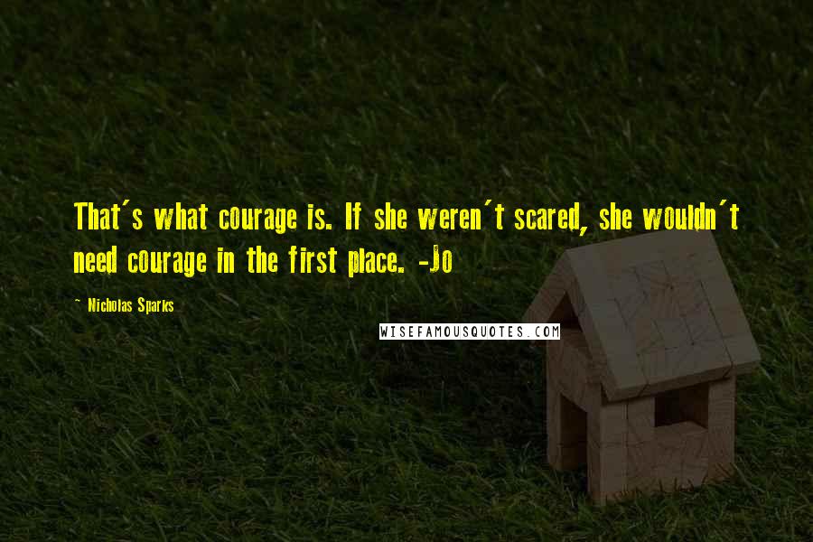 Nicholas Sparks Quotes: That's what courage is. If she weren't scared, she wouldn't need courage in the first place. -Jo