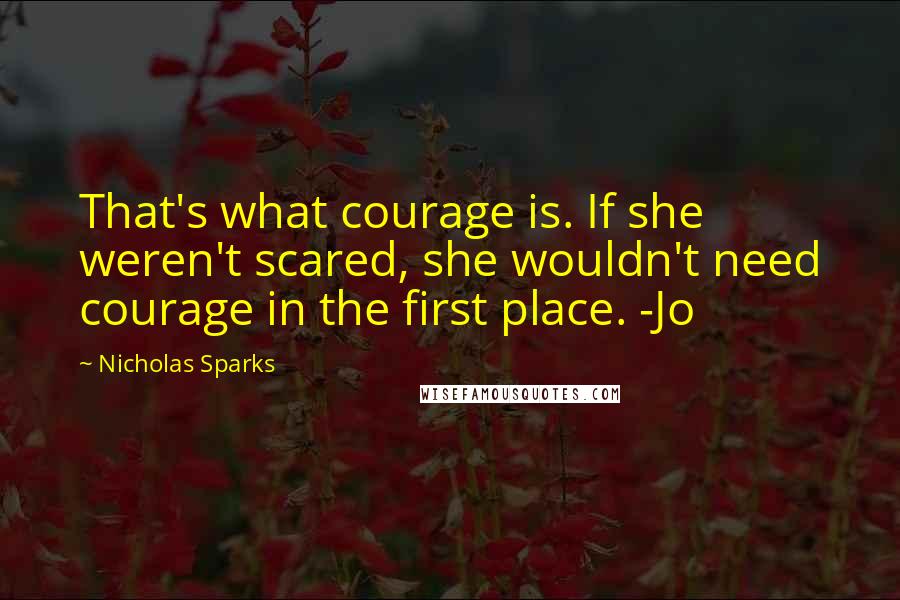 Nicholas Sparks Quotes: That's what courage is. If she weren't scared, she wouldn't need courage in the first place. -Jo