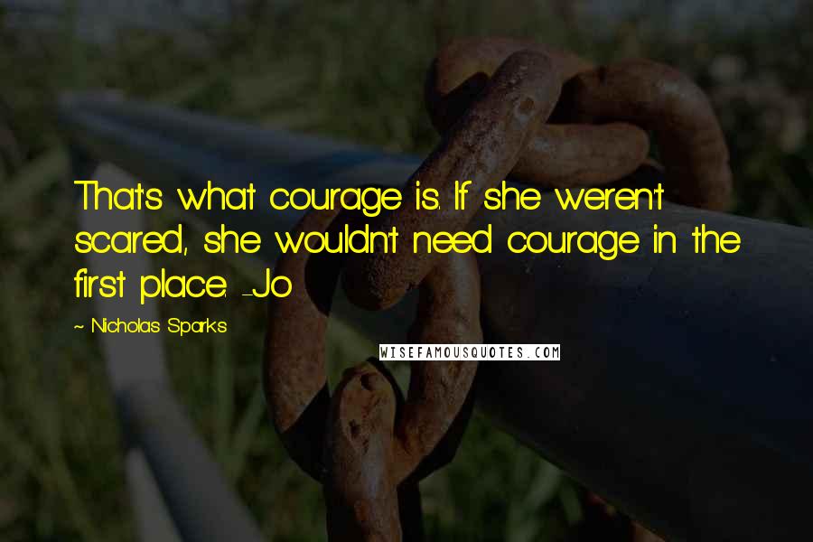 Nicholas Sparks Quotes: That's what courage is. If she weren't scared, she wouldn't need courage in the first place. -Jo